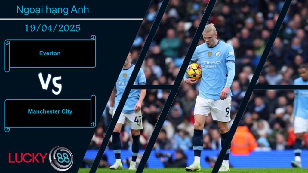 Everton vs Manchester City, Nhận định bóng đá 19/04/2025, Khó khăn chờ đợi 