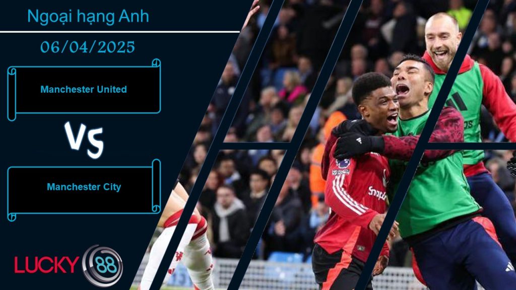 Manchester United vs Manchester City, Nhận định bóng đá 06/04/2025, Trận chiến danh dự